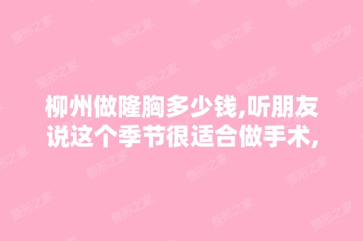 柳州做隆胸多少钱,听朋友说这个季节很适合做手术,想去做隆胸不...