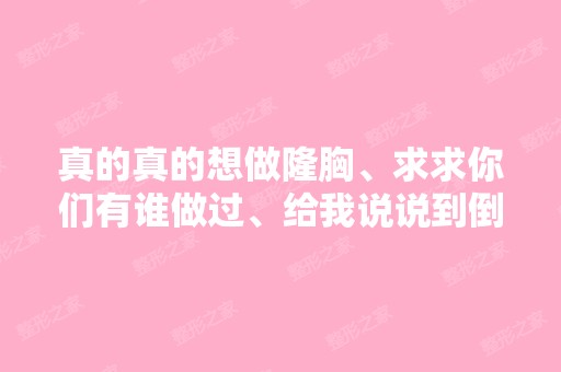 真的真的想做隆胸、求求你们有谁做过、给我说说到倒是怎么情况,谢谢