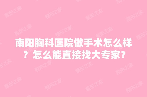 南阳胸科医院做手术怎么样？怎么能直接找大专家？