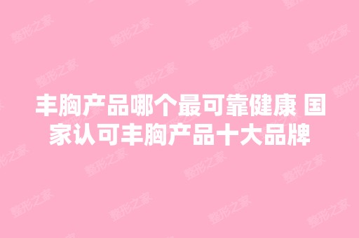 丰胸产品哪个可靠健康 国家认可丰胸产品十大品牌