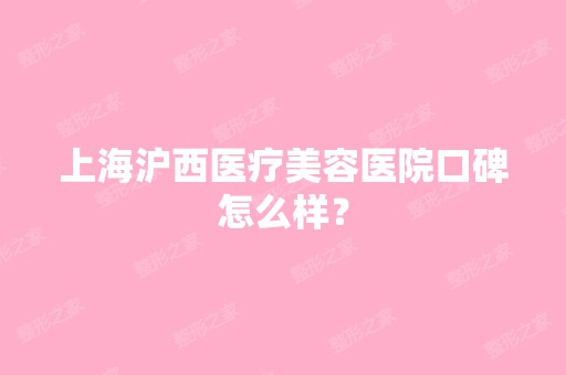 上海沪西医疗美容医院口碑怎么样？