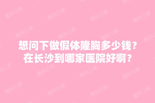 想问下做假体隆胸多少钱？在长沙到哪家医院好啊？