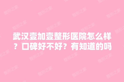 武汉壹加壹整形医院怎么样？口碑好不好？有知道的吗？