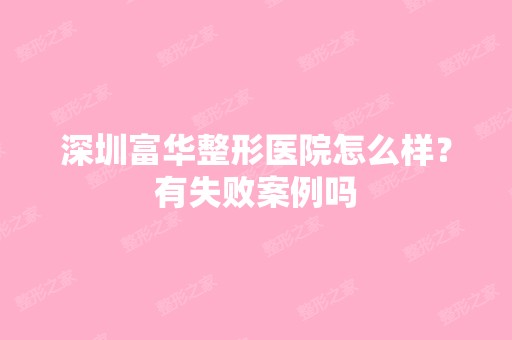 深圳富华整形医院怎么样？有失败案例吗