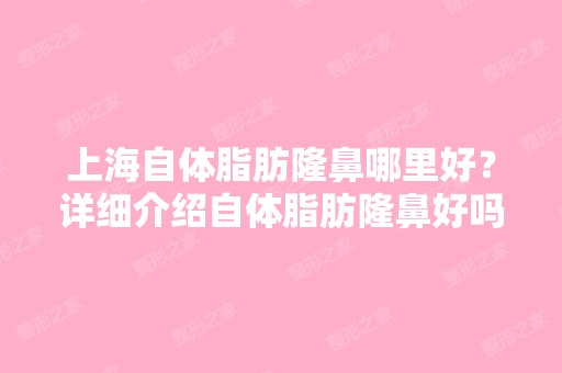 上海自体脂肪隆鼻哪里好？详细介绍自体脂肪隆鼻好吗？