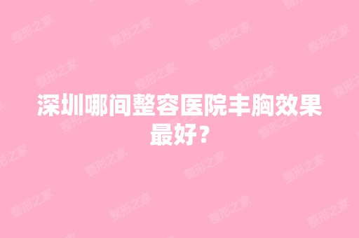 深圳哪间整容医院丰胸效果比较好？