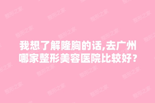 我想了解隆胸的话,去广州哪家整形美容医院比较好？我不想放假体,...