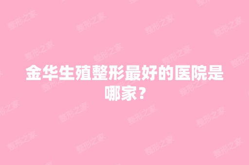 金华生殖整形比较好的医院是哪家？