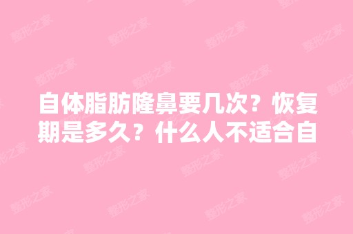 自体脂肪隆鼻要几次？恢复期是多久？什么人不适合自体脂肪隆鼻？...