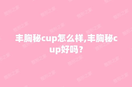 丰胸秘cup怎么样,丰胸秘cup好吗？