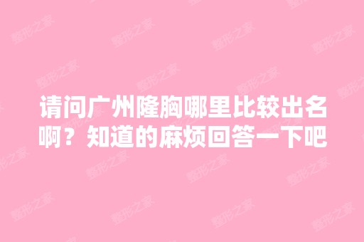 请问广州隆胸哪里比较出名啊？知道的麻烦回答一下吧,谢谢喽