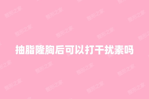 抽脂隆胸后可以打干扰素吗