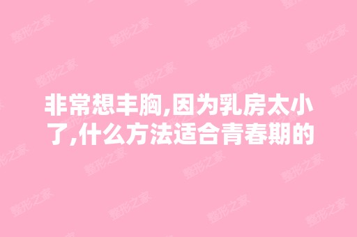 非常想丰胸,因为乳房太小了,什么方法适合青春期的女孩用啊？ - 搜...