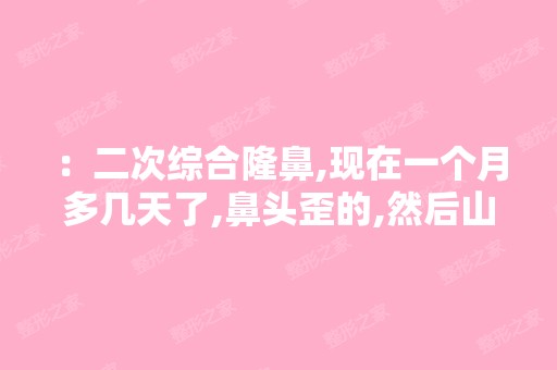 ：二次综合隆鼻,现在一个月多几天了,鼻头歪的,然后山根也是特...