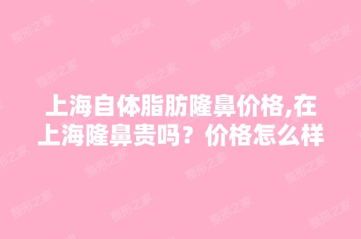 上海自体脂肪隆鼻价格,在上海隆鼻贵吗？价格怎么样？