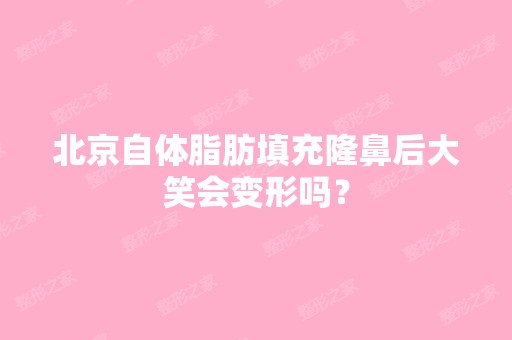 北京自体脂肪填充隆鼻后大笑会变形吗？