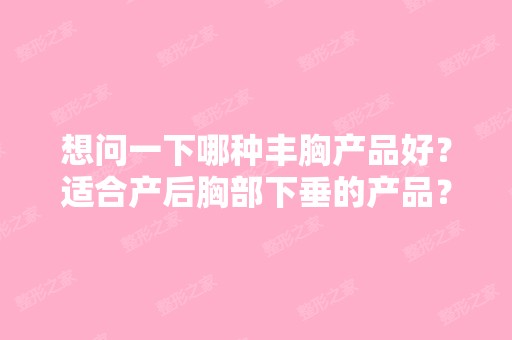 想问一下哪种丰胸产品好？适合产后胸部下垂的产品？哪种比较好？