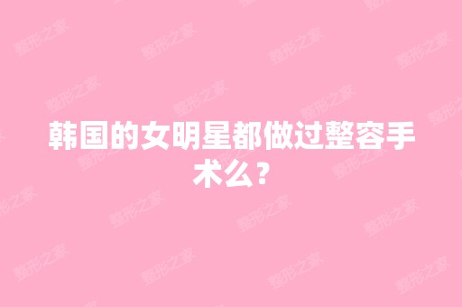 韩国的女明星都做过整容手术么？