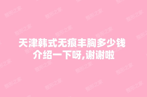 天津韩式无痕丰胸多少钱 介绍一下呀,谢谢啦