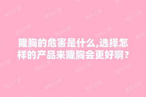 隆胸的危害是什么,选择怎样的产品来隆胸会更好啊？