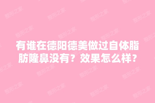 有谁在德阳德美做过自体脂肪隆鼻没有？效果怎么样？要填几次？手术...