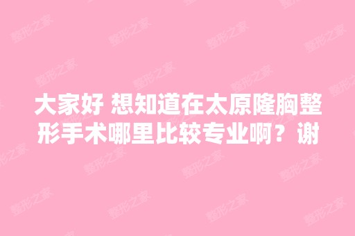 大家好 想知道在太原隆胸整形手术哪里比较专业啊？谢谢。-搜狗问问