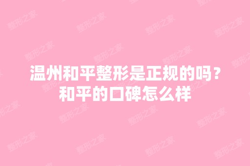 温州和平整形是正规的吗？和平的口碑怎么样