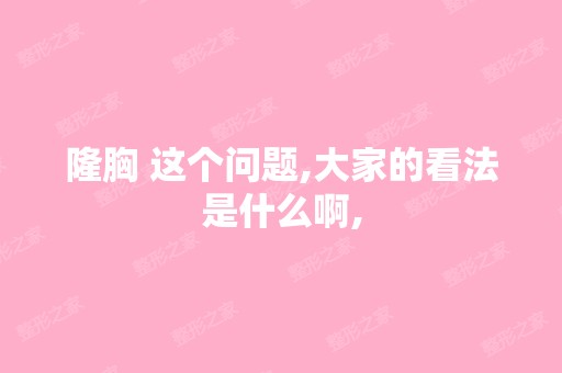 隆胸 这个问题,大家的看法是什么啊,