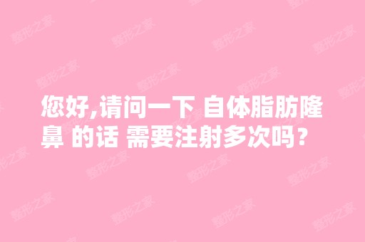 您好,请问一下 自体脂肪隆鼻 的话 需要注射多次吗？ 大概一个费用是...