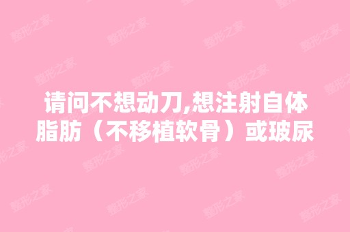 请问不想动刀,想注射自体脂肪（不移植软骨）或玻尿酸隆鼻,这两种...