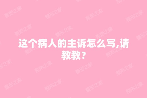 这个病人的主诉怎么写,请教教？