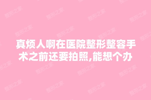 真烦人啊在医院整形整容手术之前还要拍照,能想个办法挡挡眼睛什么...