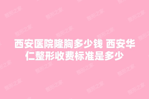 西安医院隆胸多少钱 西安华仁整形收费标准是多少