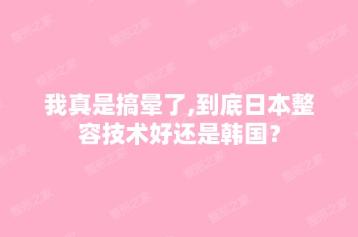 我真是搞晕了,到底日本整容技术好还是韩国？