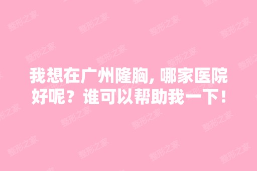 我想在广州隆胸, 哪家医院好呢？谁可以帮助我一下！