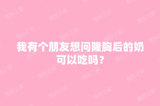 我有个朋友想问隆胸后的奶可以吃吗？