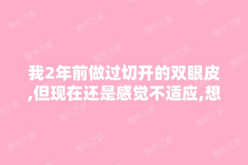 我2年前做过切开的双眼皮,但现在还是感觉不适应,想变回单眼皮可...