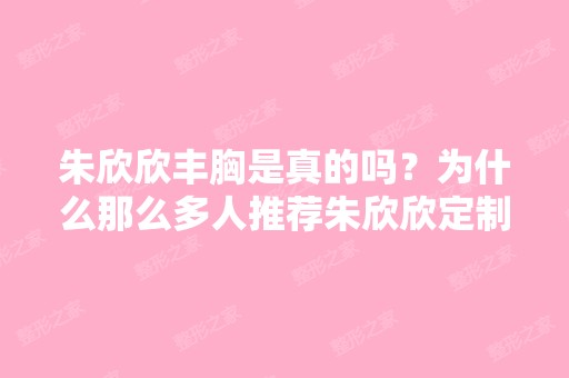 朱欣欣丰胸是真的吗？为什么那么多人推荐朱欣欣定制丰胸？