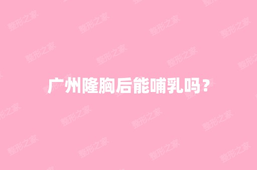 广州隆胸后能哺乳吗？