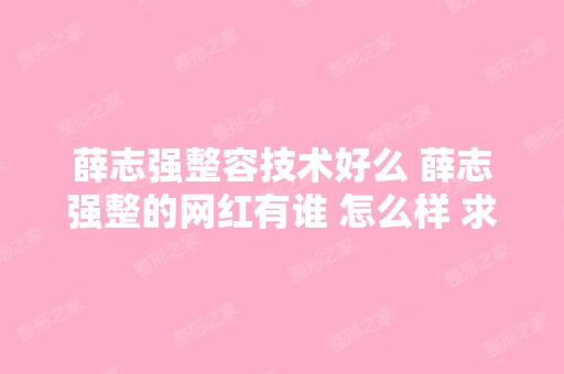 薛志强整容技术好么 薛志强整的网红有谁 怎么样 求图片 案例