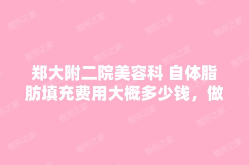 郑大附二院美容科 自体脂肪填充费用大概多少钱，做...