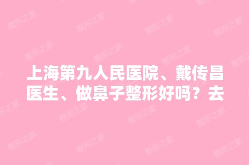 上海第九人民医院、戴传昌医生、做鼻子整形好吗？去咨询过他建议把...