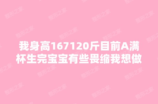 我身高167120斤目前A满杯生完宝宝有些畏缩我想做假体隆胸到D杯不...