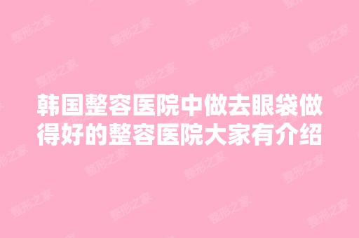 韩国整容医院中做去眼袋做得好的整容医院大家有介绍不？