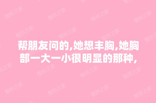 帮朋友问的,她想丰胸,她胸部一大一小很明显的那种,昆明比较好的丰...