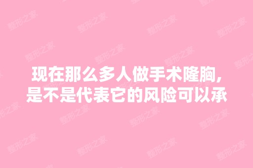 现在那么多人做手术隆胸,是不是代表它的风险可以承受？