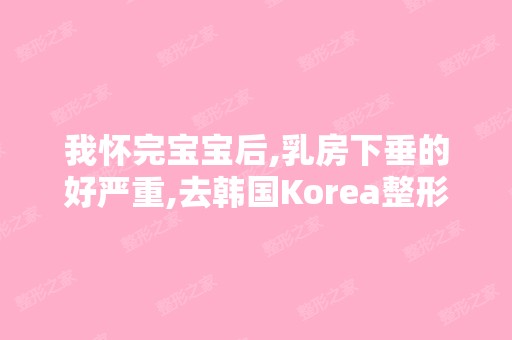 我怀完宝宝后,乳房下垂的好严重,去韩国Korea整形外科做隆胸怎么...