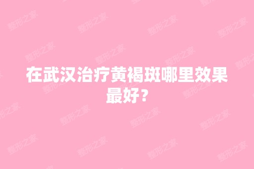 在武汉治疗黄褐斑哪里效果比较好？