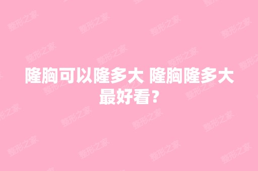 隆胸可以隆多大 隆胸隆多大比较好看？