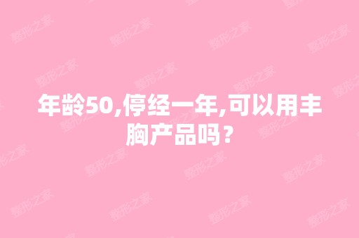 年龄50,停经一年,可以用丰胸产品吗？